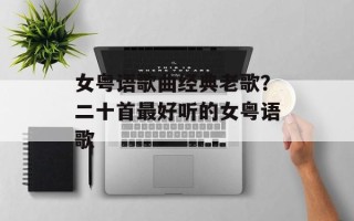 女粤语歌曲经典老歌？二十首最好听的女粤语歌