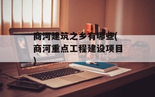 商河建筑之乡有哪些(商河重点工程建设项目)