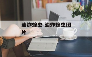 油炸蝗虫 油炸蝗虫图片