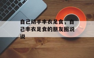 自己动手丰衣足食，自己丰衣足食的朋友圈说说