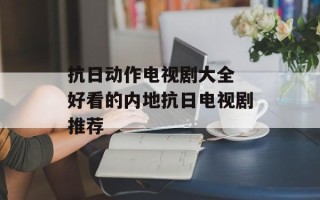 抗日动作电视剧大全 好看的内地抗日电视剧推荐