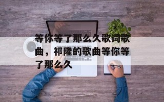 等你等了那么久歌词歌曲，祁隆的歌曲等你等了那么久