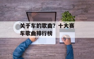 关于车的歌曲？十大赛车歌曲排行榜