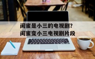 闺蜜是小三的电视剧？闺蜜变小三电视剧片段