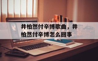 井柏然付辛博歌曲，井柏然付辛博怎么回事
