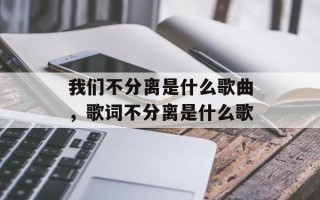 我们不分离是什么歌曲，歌词不分离是什么歌