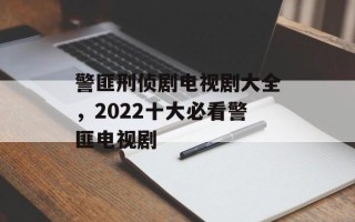 警匪刑侦剧电视剧大全，2022十大必看警匪电视剧