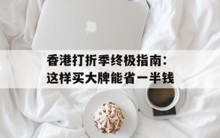 香港打折季终极指南：这样买大牌能省一半钱