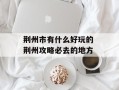 荆州市有什么好玩的 荆州攻略必去的地方