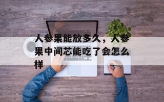 人参果能放多久，人参果中间芯能吃了会怎么样