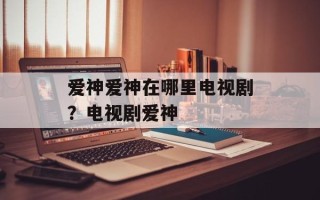 爱神爱神在哪里电视剧？电视剧爱神