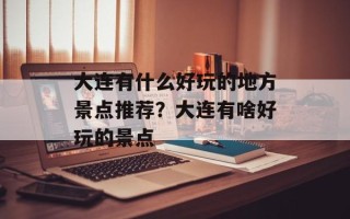 大连有什么好玩的地方景点推荐？大连有啥好玩的景点