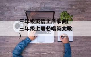 三年级英语上册歌曲(三年级上册必唱英文歌)