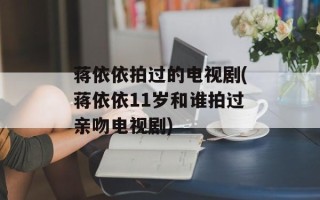 蒋依依拍过的电视剧(蒋依依11岁和谁拍过亲吻电视剧)