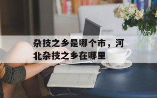 杂技之乡是哪个市，河北杂技之乡在哪里