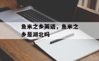 鱼米之乡英语，鱼米之乡是湖北吗
