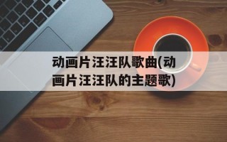 动画片汪汪队歌曲(动画片汪汪队的主题歌)