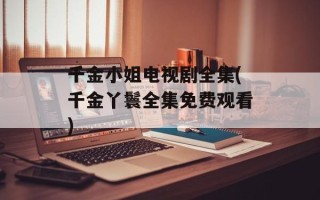 千金小姐电视剧全集(千金丫鬟全集免费观看)