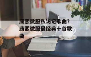 康熙微服私访记歌曲？康熙微服最经典十首歌曲
