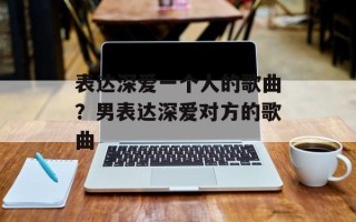 表达深爱一个人的歌曲？男表达深爱对方的歌曲