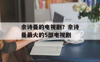 佘诗曼的电视剧？佘诗曼最火的5部电视剧