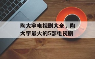 陶大宇电视剧大全，陶大宇最火的5部电视剧