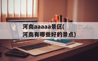 河南aaaaa景区(河南有哪些好的景点)