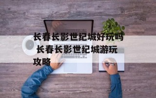 长春长影世纪城好玩吗 长春长影世纪城游玩攻略