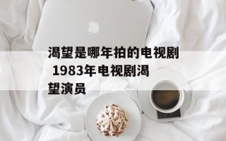 渴望是哪年拍的电视剧 1983年电视剧渴望演员