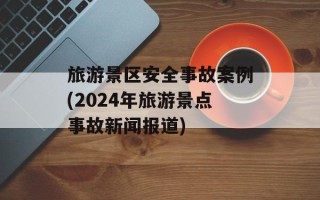 旅游景区安全事故案例(2024年旅游景点事故新闻报道)