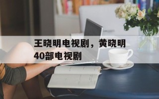 王晓明电视剧，黄晓明40部电视剧