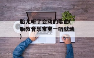 胎儿听了会动的歌曲(胎教音乐宝宝一听就动)