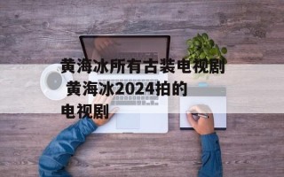 黄海冰所有古装电视剧 黄海冰2024拍的电视剧
