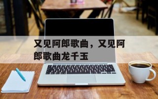 又见阿郎歌曲，又见阿郎歌曲龙千玉