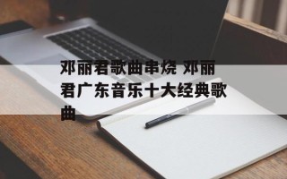 邓丽君歌曲串烧 邓丽君广东音乐十大经典歌曲