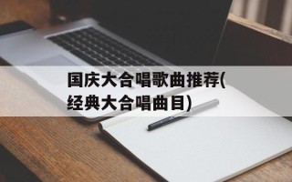 国庆大合唱歌曲推荐(经典大合唱曲目)