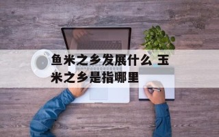 鱼米之乡发展什么 玉米之乡是指哪里