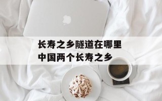 长寿之乡隧道在哪里 中国两个长寿之乡
