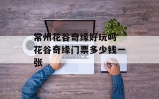 常州花谷奇缘好玩吗 花谷奇缘门票多少钱一张