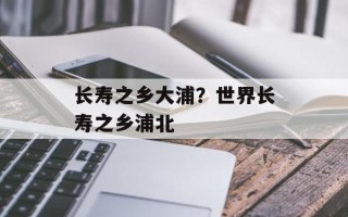 长寿之乡大浦？世界长寿之乡浦北