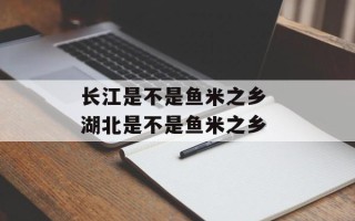 长江是不是鱼米之乡 湖北是不是鱼米之乡
