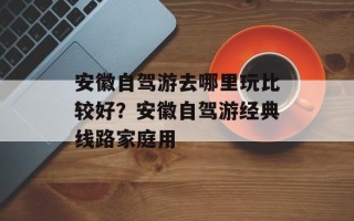 安徽自驾游去哪里玩比较好？安徽自驾游经典线路家庭用