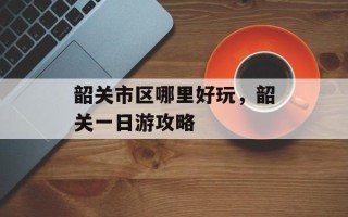 韶关市区哪里好玩，韶关一日游攻略