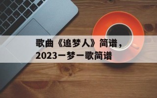歌曲《追梦人》简谱，2023一梦一歌简谱