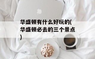 华盛顿有什么好玩的(华盛顿必去的三个景点)