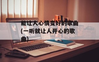 能让人心情变好的歌曲(一听就让人开心的歌曲)