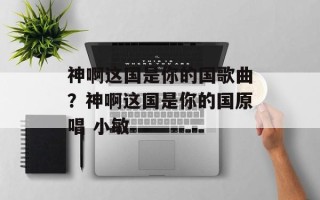 神啊这国是你的国歌曲？神啊这国是你的国原唱 小敏