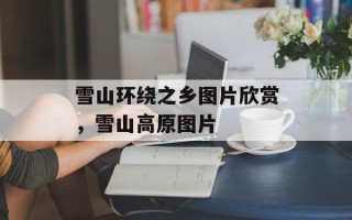 雪山环绕之乡图片欣赏，雪山高原图片