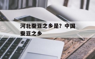 河北蚕豆之乡是？中国蚕豆之乡