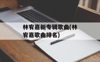 林宥嘉新专辑歌曲(林宥嘉歌曲排名)